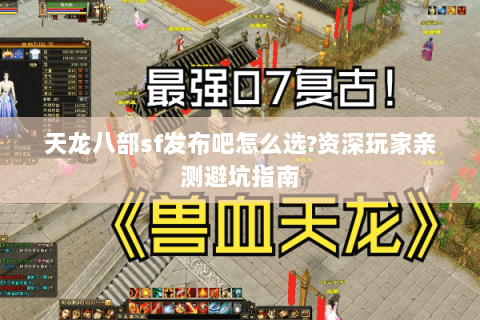 天龙八部sf发布吧怎么选?资深玩家亲测避坑指南 天龙八部sf发布吧怎么选?资深玩家亲测避坑指南