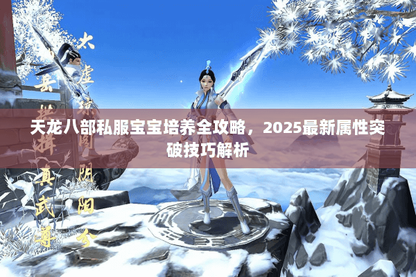 天龙八部私服宝宝培养全攻略,2025最新属性突破技巧解析 天龙八部私服宝宝培养全攻略,2025最新属性突破技巧解析
