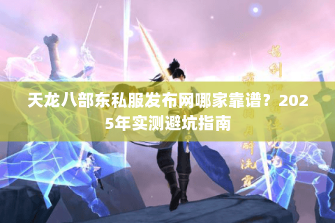 天龙八部东私服发布网哪家靠谱?2025年实测避坑指南 天龙八部东私服发布网哪家靠谱?2025年实测避坑指南