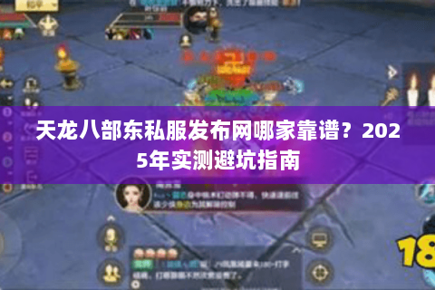 天龙八部东私服发布网哪家靠谱?2025年实测避坑指南 天龙八部东私服发布网哪家靠谱?2025年实测避坑指南