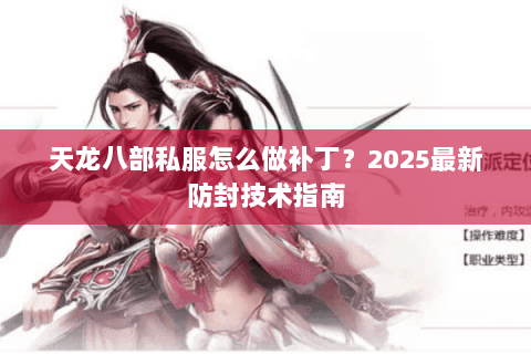 天龙八部私服怎么做补丁?2025最新防封技术指南 天龙八部私服怎么做补丁?2025最新防封技术指南
