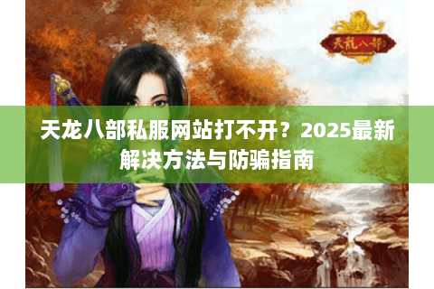 天龙八部私服网站打不开？2025最新解决方法与防骗指南