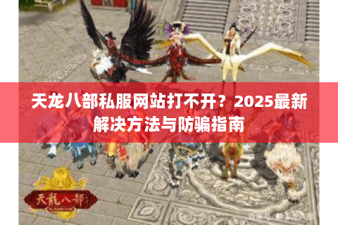 天龙八部私服网站打不开？2025最新解决方法与防骗指南