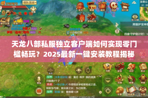 天龙八部私服独立客户端如何实现零门槛畅玩？2025最新一键安装教程揭秘