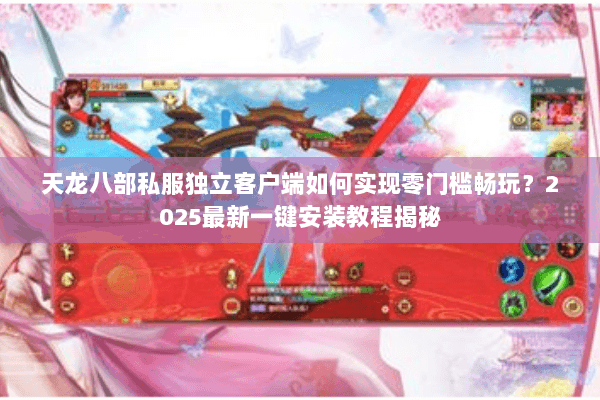天龙八部私服独立客户端如何实现零门槛畅玩？2025最新一键安装教程揭秘