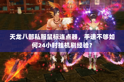 天龙八部私服鼠标连点器,手速不够如何24小时挂机刷经验? 天龙八部私服鼠标连点器,手速不够如何24小时挂机刷经验?