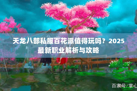 天龙八部私服百花派值得玩吗?2025最新职业解析与攻略 天龙八部私服百花派值得玩吗?2025最新职业解析与攻略