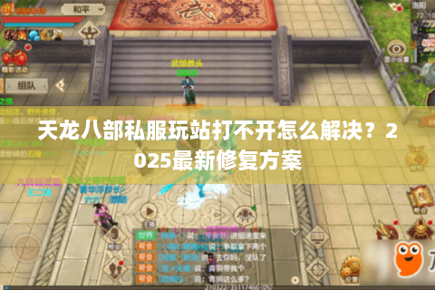 天龙八部私服玩站打不开怎么解决?2025最新修复方案 天龙八部私服玩站打不开怎么解决?2025最新修复方案