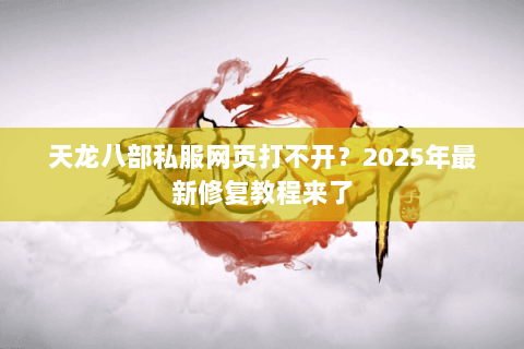 天龙八部私服网页打不开?2025年最新修复教程来了 天龙八部私服网页打不开?2025年最新修复教程来了