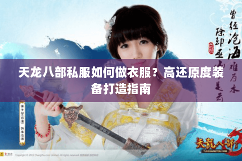 天龙八部私服如何做衣服?高还原度装备打造指南 天龙八部私服如何做衣服?高还原度装备打造指南