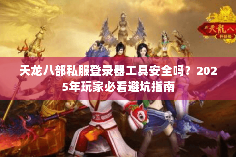 天龙八部私服登录器工具安全吗？2025年玩家必看避坑指南