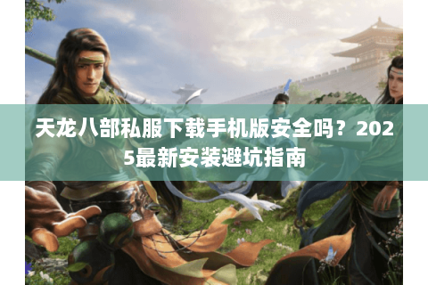 天龙八部私服下载手机版安全吗？2025最新安装避坑指南