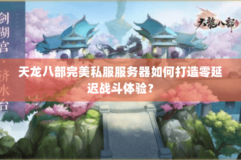 天龙八部完美私服服务器如何打造零延迟战斗体验? 天龙八部完美私服服务器如何打造零延迟战斗体验?