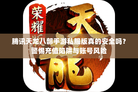腾讯天龙八部手游私服版真的安全吗？警惕充值陷阱与账号风险