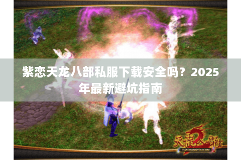 紫恋天龙八部私服下载安全吗?2025年最新避坑指南 紫恋天龙八部私服下载安全吗?2025年最新避坑指南