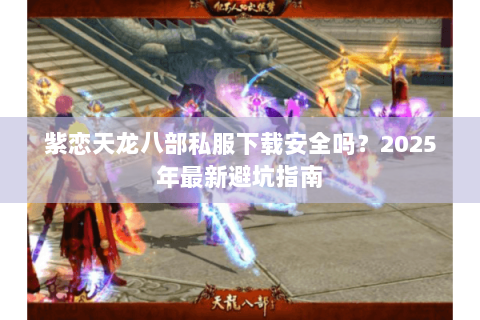 紫恋天龙八部私服下载安全吗?2025年最新避坑指南 紫恋天龙八部私服下载安全吗?2025年最新避坑指南