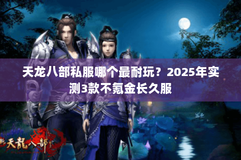 天龙八部私服哪个最耐玩?2025年实测3款不氪金长久服 天龙八部私服哪个最耐玩?2025年实测3款不氪金长久服