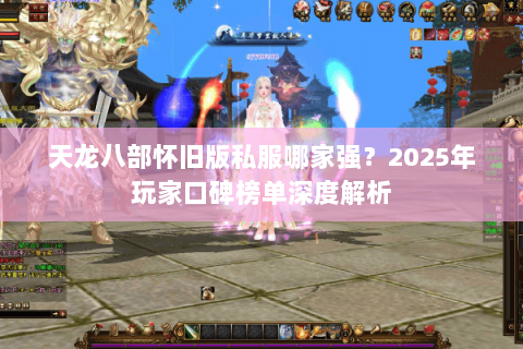 天龙八部怀旧版私服哪家强?2025年玩家口碑榜单深度解析 天龙八部怀旧版私服哪家强?2025年玩家口碑榜单深度解析