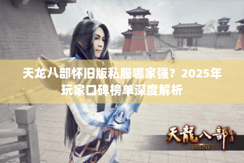 天龙八部怀旧版私服哪家强?2025年玩家口碑榜单深度解析 天龙八部怀旧版私服哪家强?2025年玩家口碑榜单深度解析