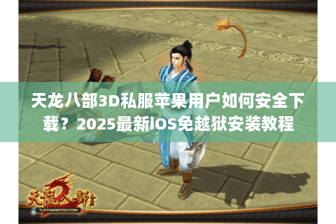 天龙八部3D私服苹果用户如何安全下载?2025最新iOS免越狱安装教程 天龙八部3D私服苹果用户如何安全下载?2025最新iOS免越狱安装教程
