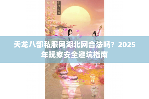 天龙八部私服网湖北网合法吗？2025年玩家安全避坑指南