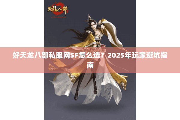 好天龙八部私服网SF怎么选?2025年玩家避坑指南 好天龙八部私服网SF怎么选?2025年玩家避坑指南
