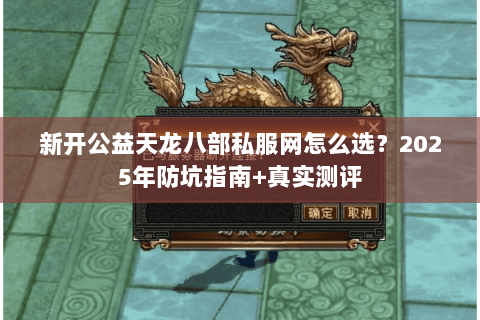 新开公益天龙八部私服网怎么选?2025年防坑指南+真实测评 新开公益天龙八部私服网怎么选?2025年防坑指南+真实测评