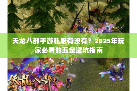 天龙八部手游私服有没有?2025年玩家必看的五条避坑指南 天龙八部手游私服有没有?2025年玩家必看的五条避坑指南