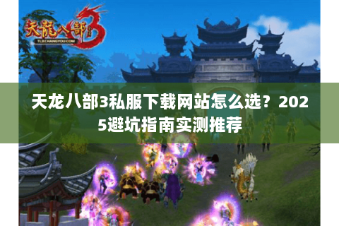天龙八部3私服下载网站怎么选？2025避坑指南实测推荐