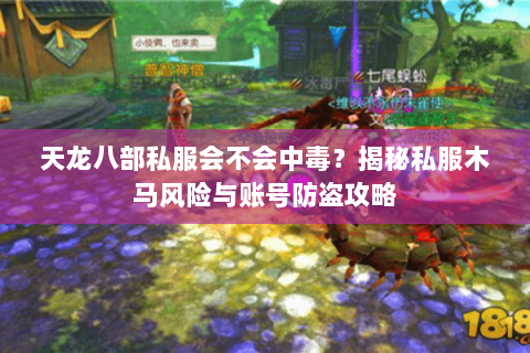 天龙八部私服会不会中毒?揭秘私服木马风险与账号防盗攻略 天龙八部私服会不会中毒?揭秘私服木马风险与账号防盗攻略