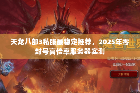 天龙八部3私服最稳定推荐,2025年零封号高倍率服务器实测 天龙八部3私服最稳定推荐,2025年零封号高倍率服务器实测