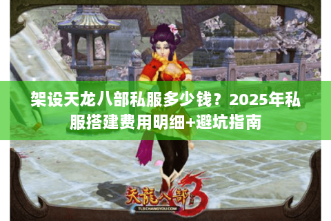 架设天龙八部私服多少钱?2025年私服搭建费用明细+避坑指南 架设天龙八部私服多少钱?2025年私服搭建费用明细+避坑指南