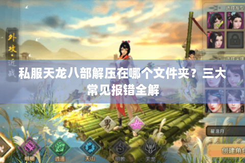 私服天龙八部解压在哪个文件夹?三大常见报错全解 私服天龙八部解压在哪个文件夹?三大常见报错全解