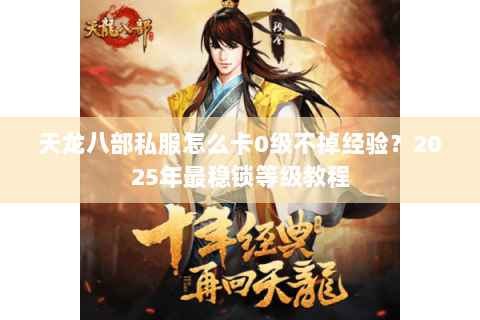 天龙八部私服怎么卡0级不掉经验？2025年最稳锁等级教程