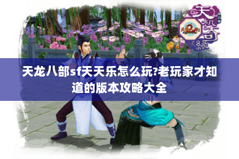 天龙八部sf天天乐怎么玩?老玩家才知道的版本攻略大全 天龙八部sf天天乐怎么玩?老玩家才知道的版本攻略大全
