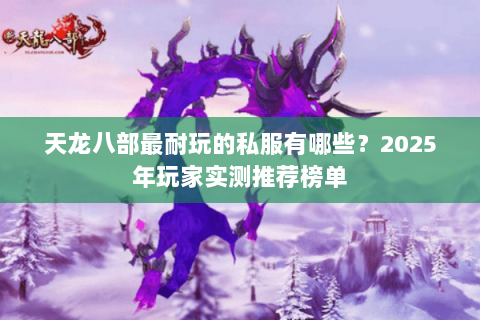 天龙八部最耐玩的私服有哪些?2025年玩家实测推荐榜单 天龙八部最耐玩的私服有哪些?2025年玩家实测推荐榜单