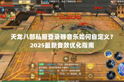 天龙八部私服登录器音乐如何自定义?2025最新音效优化指南 天龙八部私服登录器音乐如何自定义?2025最新音效优化指南