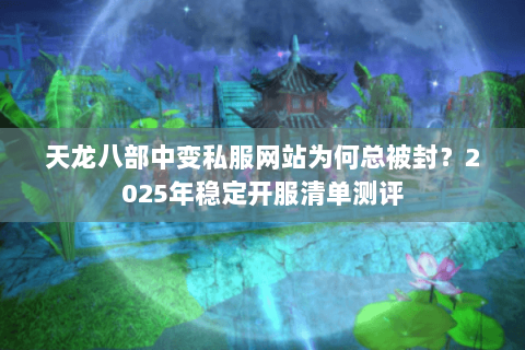 天龙八部中变私服网站为何总被封？2025年稳定开服清单测评