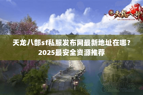 天龙八部sf私服发布网最新地址在哪?2025最安全资源推荐 天龙八部sf私服发布网最新地址在哪?2025最安全资源推荐