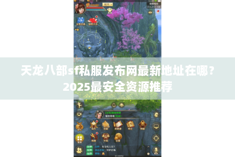 天龙八部sf私服发布网最新地址在哪?2025最安全资源推荐 天龙八部sf私服发布网最新地址在哪?2025最安全资源推荐