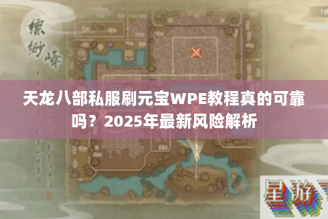 天龙八部私服刷元宝WPE教程真的可靠吗?2025年最新风险解析 天龙八部私服刷元宝WPE教程真的可靠吗?2025年最新风险解析