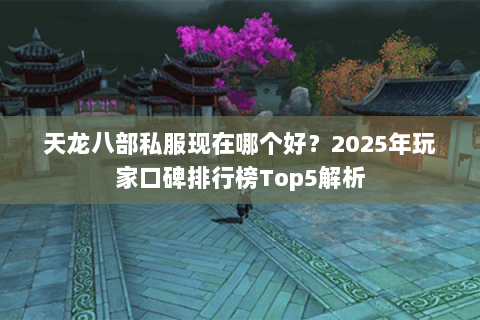 天龙八部私服现在哪个好?2025年玩家口碑排行榜Top5解析 天龙八部私服现在哪个好?2025年玩家口碑排行榜Top5解析