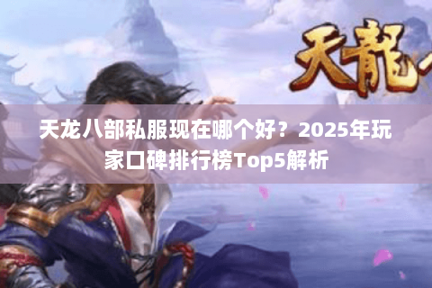 天龙八部私服现在哪个好?2025年玩家口碑排行榜Top5解析 天龙八部私服现在哪个好?2025年玩家口碑排行榜Top5解析