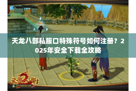 天龙八部私服口特殊符号如何注册？2025年安全下载全攻略