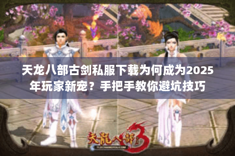 天龙八部古剑私服下载为何成为2025年玩家新宠?手把手教你避坑技巧 天龙八部古剑私服下载为何成为2025年玩家新宠?手把手教你避坑技巧