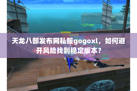 天龙八部发布网私服gogoxl,如何避开风险找到稳定版本? 天龙八部发布网私服gogoxl,如何避开风险找到稳定版本?