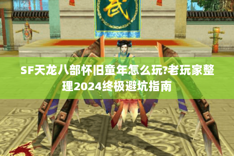 SF天龙八部怀旧童年怎么玩?老玩家整理2024终极避坑指南