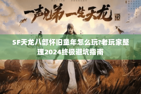SF天龙八部怀旧童年怎么玩?老玩家整理2024终极避坑指南 SF天龙八部怀旧童年怎么玩?老玩家整理2024终极避坑指南