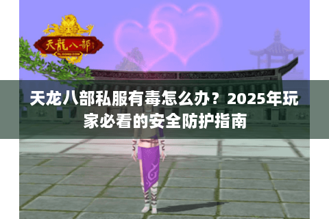天龙八部私服有毒怎么办?2025年玩家必看的安全防护指南 天龙八部私服有毒怎么办?2025年玩家必看的安全防护指南