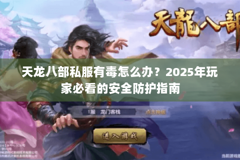 天龙八部私服有毒怎么办?2025年玩家必看的安全防护指南 天龙八部私服有毒怎么办?2025年玩家必看的安全防护指南